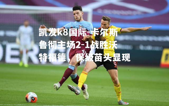 卡尔斯鲁彻主场2-1战胜沃特福德，保级苗头显现