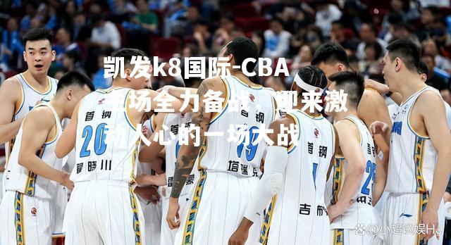 CBA主场全力备战，迎来激动人心的一场大战