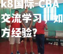 CBA球队交流学习，如何借鉴对方经验？