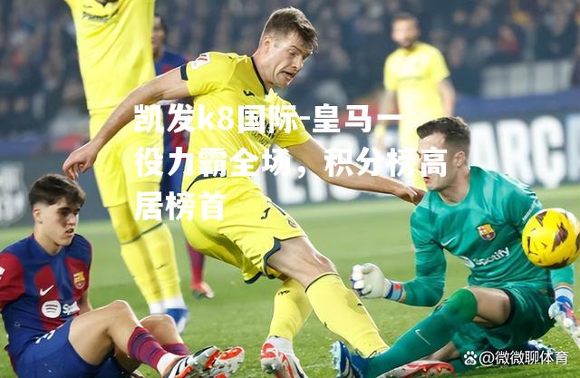 凯发k8国际-皇马一役力霸全场，积分榜高居榜首
