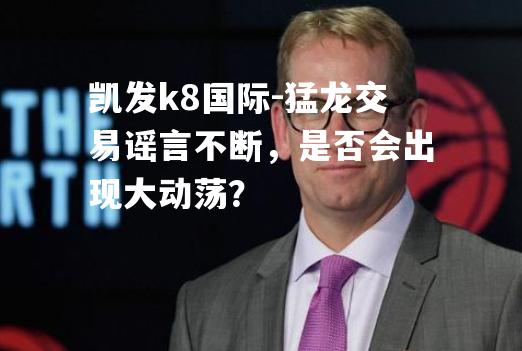 猛龙交易谣言不断，是否会出现大动荡？