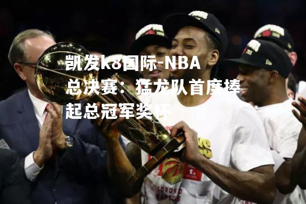 凯发k8国际-NBA总决赛：猛龙队首度捧起总冠军奖杯