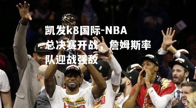 凯发k8国际-NBA总决赛开战，詹姆斯率队迎战强敌