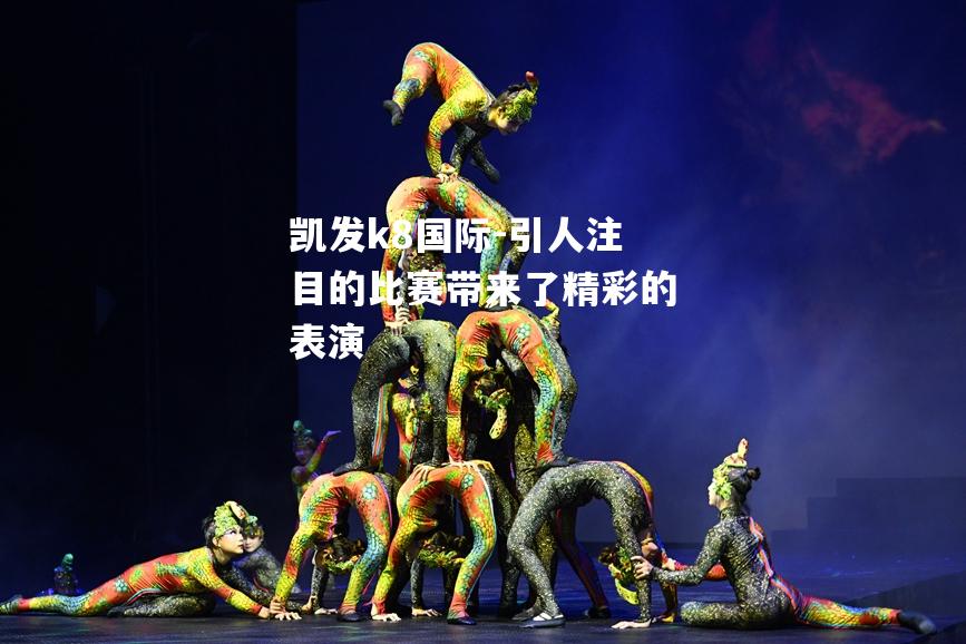 凯发k8国际-引人注目的比赛带来了精彩的表演