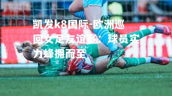 欧洲巡回女足友谊赛：球员实力蜂拥而至