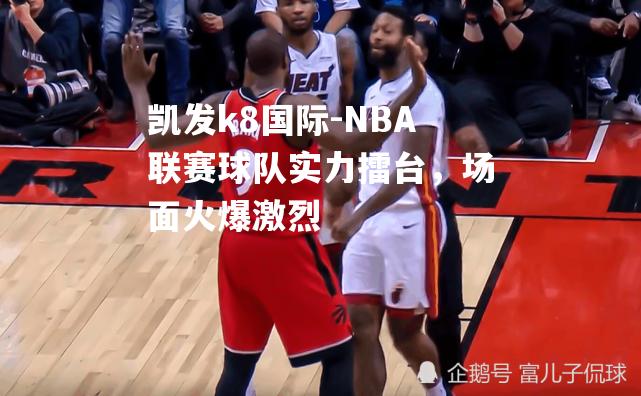 NBA联赛球队实力擂台，场面火爆激烈