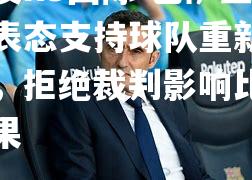 巴萨主席表态支持球队重新崛起，拒绝裁判影响比赛结果