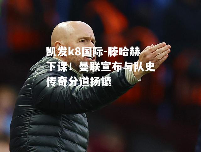 滕哈赫下课！曼联宣布与队史传奇分道扬镳